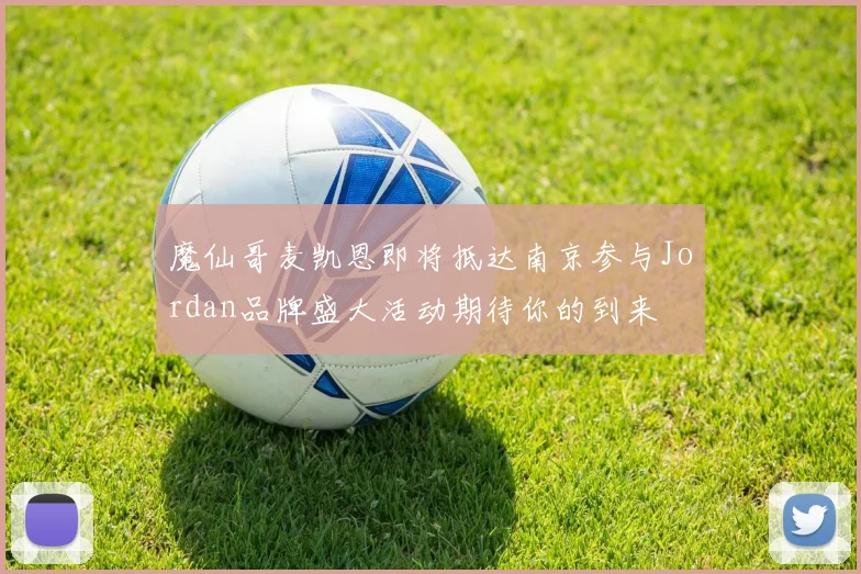 魔仙哥麦凯恩即将抵达南京参与Jordan品牌盛大活动期待你的到来
