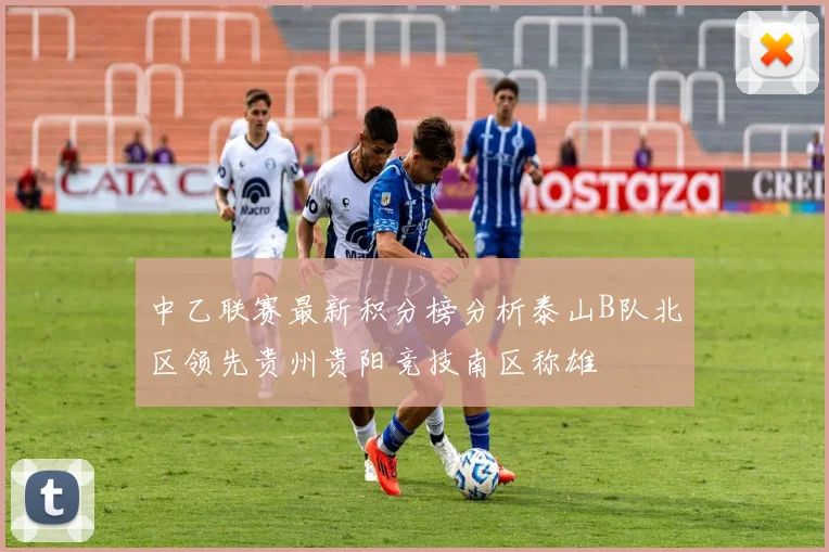 中乙联赛最新积分榜分析泰山B队北区领先贵州贵阳竞技南区称雄
