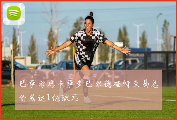 巴萨考虑卡萨多巴尔德福特交易总价或达1亿欧元
