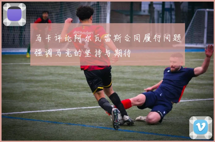 马卡评论阿尔瓦雷斯合同履行问题强调马竞的坚持与期待