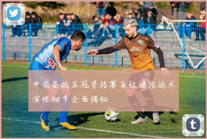 申花备战亚冠资格赛高位逼抢战术演练细节全面揭秘