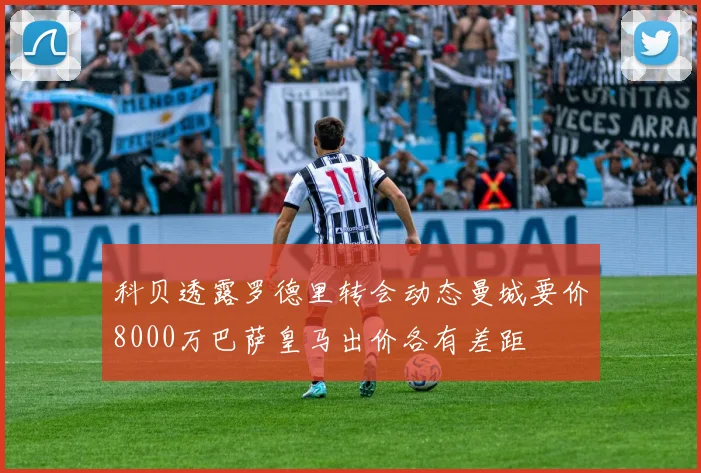 科贝透露罗德里转会动态曼城要价8000万巴萨皇马出价各有差距