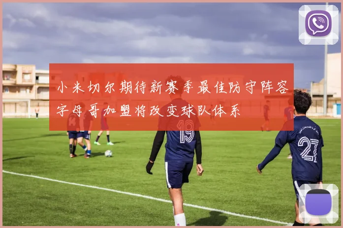 小米切尔期待新赛季最佳防守阵容字母哥加盟将改变球队体系