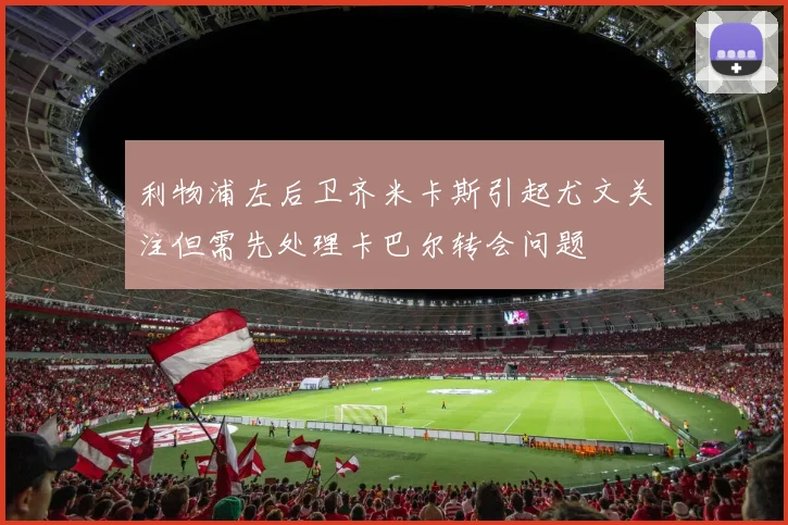 利物浦左后卫齐米卡斯引起尤文关注但需先处理卡巴尔转会问题