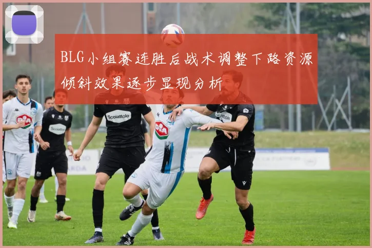 BLG小组赛连胜后战术调整下路资源倾斜效果逐步显现分析