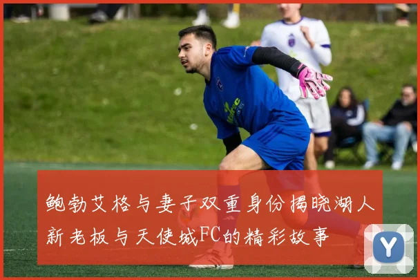 鲍勃艾格与妻子双重身份揭晓湖人新老板与天使城FC的精彩故事