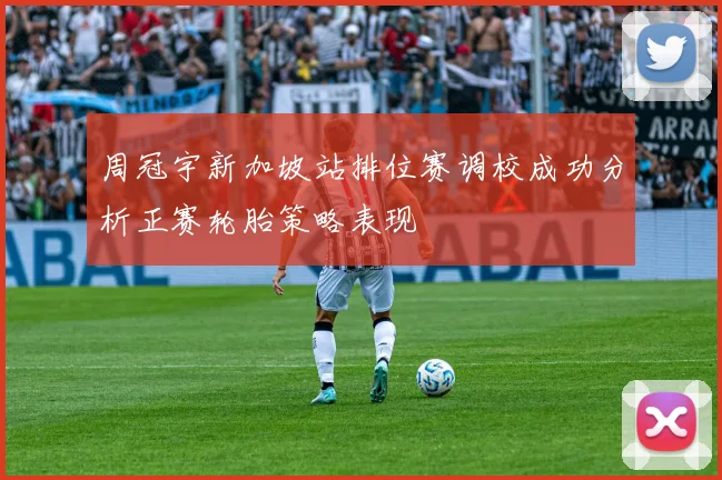 周冠宇新加坡站排位赛调校成功分析正赛轮胎策略表现
