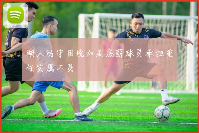 湖人防守困境加剧底薪球员承担重任实属不易